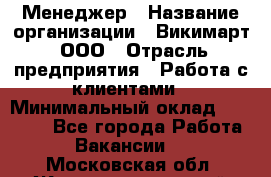 Менеджер › Название организации ­ Викимарт, ООО › Отрасль предприятия ­ Работа с клиентами › Минимальный оклад ­ 15 000 - Все города Работа » Вакансии   . Московская обл.,Железнодорожный г.